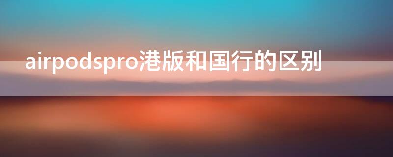 airpodspro港版和国行的区别 港版airpodspro和国行有什么区别