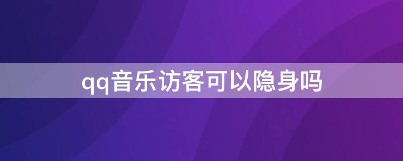 qq音乐访客可以隐身吗（qq音乐访问别人能隐身吗）