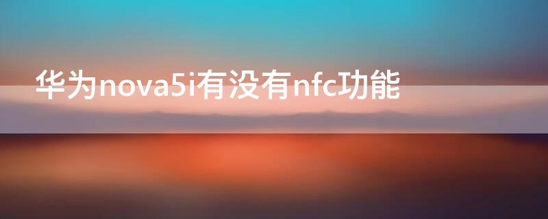 华为nova5i有没有nfc功能（华为nova5i有nfc功能吗）