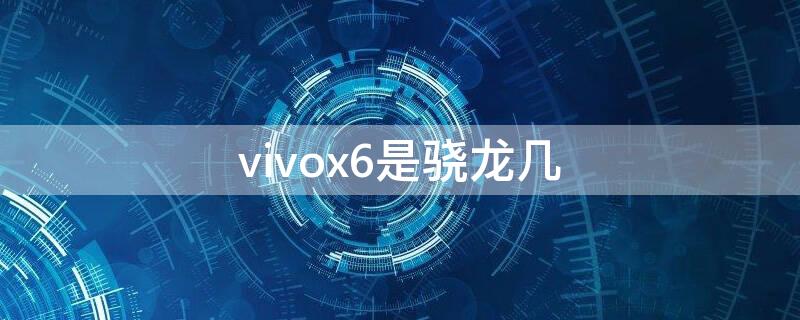 vivox6是骁龙几 vivox6处理器等于骁龙多少
