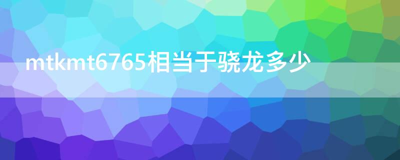 mtkmt6765相当于骁龙多少（mtkmt6757相当于骁龙多少）