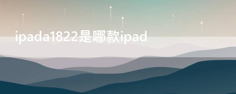 ipada1822是哪款ipad（ipad a1822是哪款）