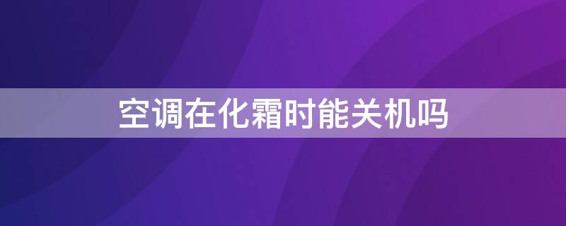 空调在化霜时能关机吗（空调制热化霜可以关机吗）