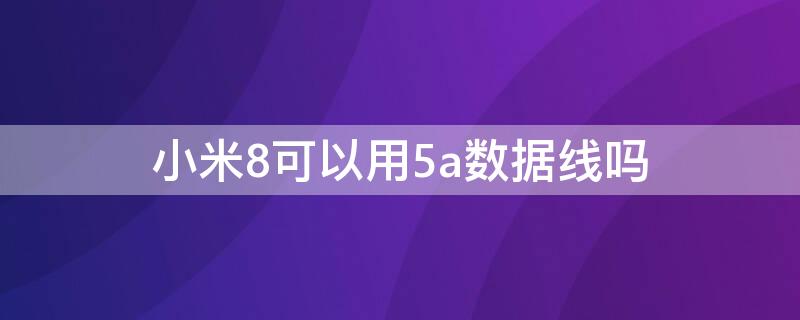 小米8可以用5a数据线吗（小米8用几A数据线）