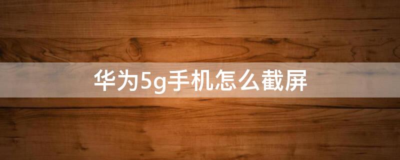 华为5g手机怎么截屏（华为5g截屏怎么截）