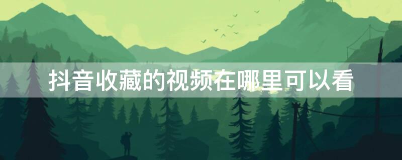 抖音收藏的视频在哪里可以看 抖音收藏的视频在哪里可以看2022