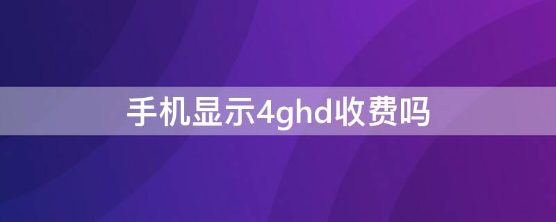 手机显示4ghd收费吗 4ghd收费吗