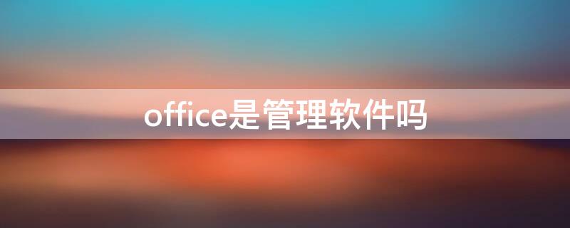office是管理软件吗 办公软件是office吗