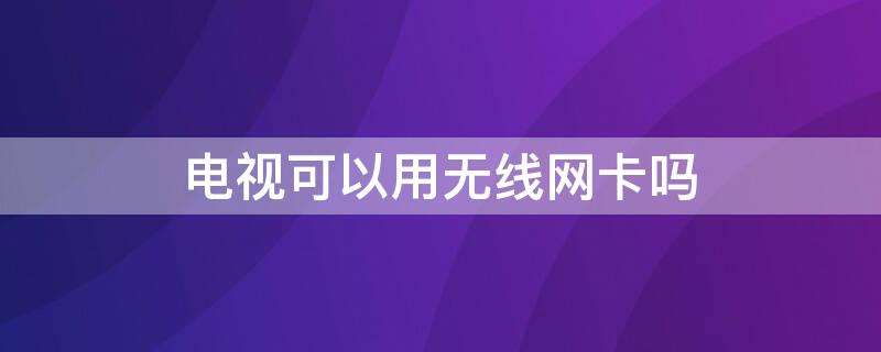 电视可以用无线网卡吗（电视上可以用无线网卡吗）