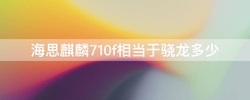 海思麒麟710f相当于骁龙多少 海思麒麟710和海思麒麟710f有什么区别?