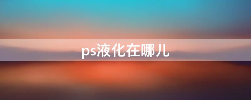 ps液化在哪儿 ps液化在哪里?