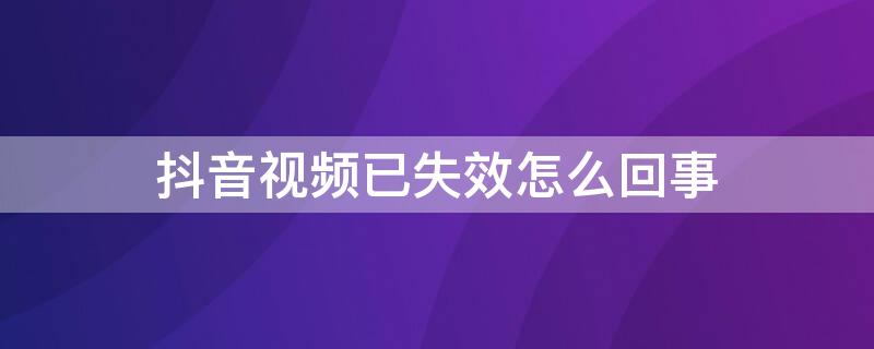 抖音视频已失效怎么回事 抖音失效视频是什么情况