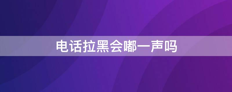 电话拉黑会嘟一声吗 拉黑了会嘟一声吗