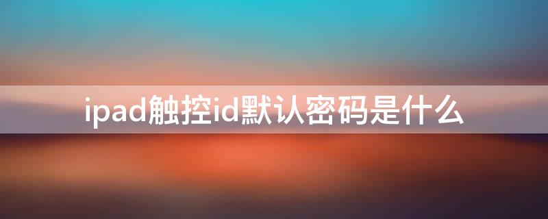 ipad触控id默认密码是什么（ipad从新启动后需要密码触控id是什么意思?）