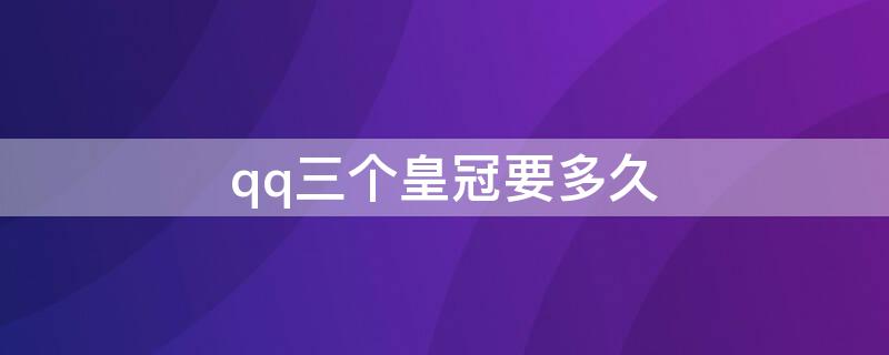 qq三个皇冠要多久（qq三个皇冠需要几年）