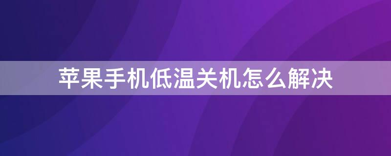 iPhone手机低温关机怎么解决（苹果手机低温自动关机怎么解决）