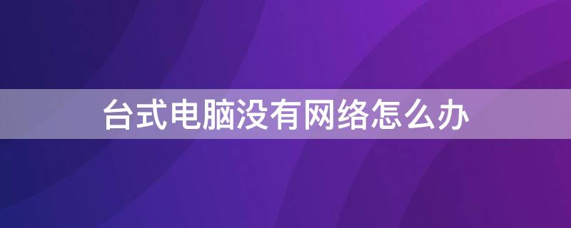 台式电脑没有网络怎么办（台式电脑没有网络怎么办网络小标也没有）