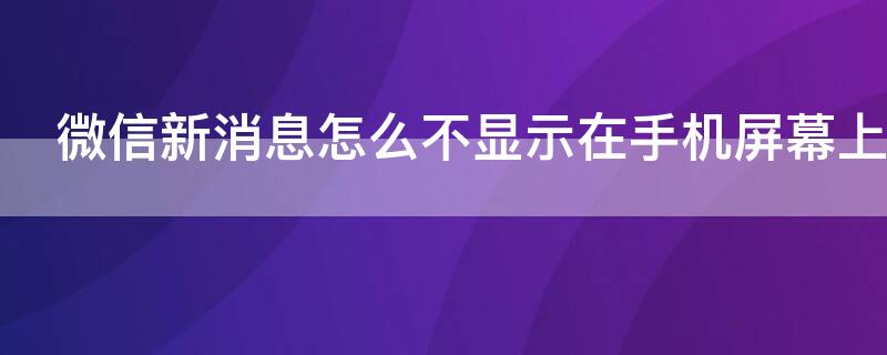 微信新消息怎么不显示在手机屏幕上 微信新消息怎么不显示在手机屏幕上方