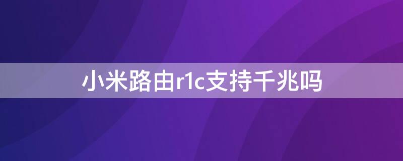 小米路由r1c支持千兆吗（小米路由r1c支持最大宽带）