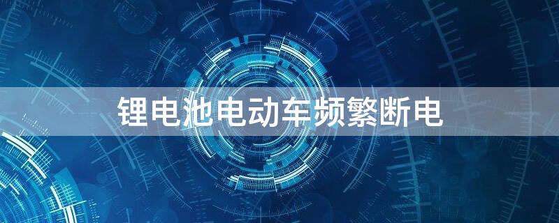 锂电池电动车频繁断电 锂电池电动车频繁断电原因是什么