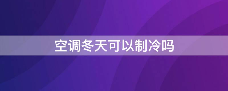 空调冬天可以制冷吗 冬天空调可以制冷嘛