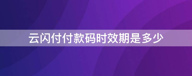 云闪付付款码时效期是多少（云闪付付款码多久更新一次）