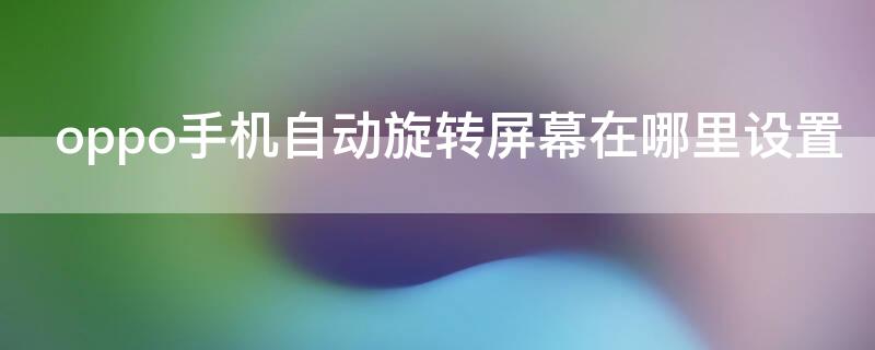 oppo手机自动旋转屏幕在哪里设置 oppo手机怎样设置自动旋转屏幕