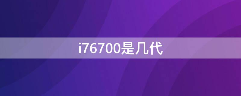 i76700是几代（i76700是几代的）