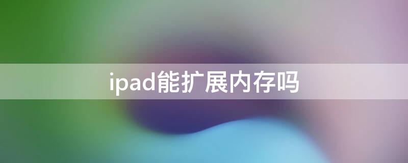 ipad能扩展内存吗（ipad支持扩展内存吗）