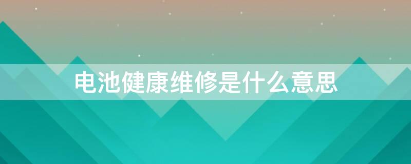 电池健康维修是什么意思 电池健康出现维修是什么情况