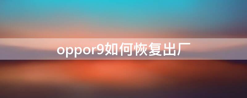 oppor9如何恢复出厂 oppor9如何恢复出厂设置忘记手机号密码了