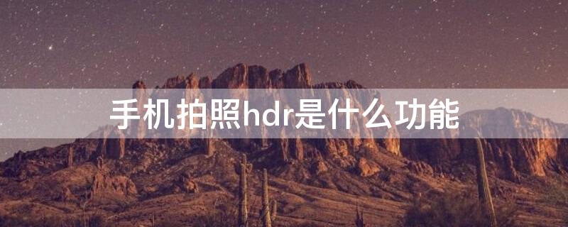 手机拍照hdr是什么功能 手机拍照功能hdr是什么意思