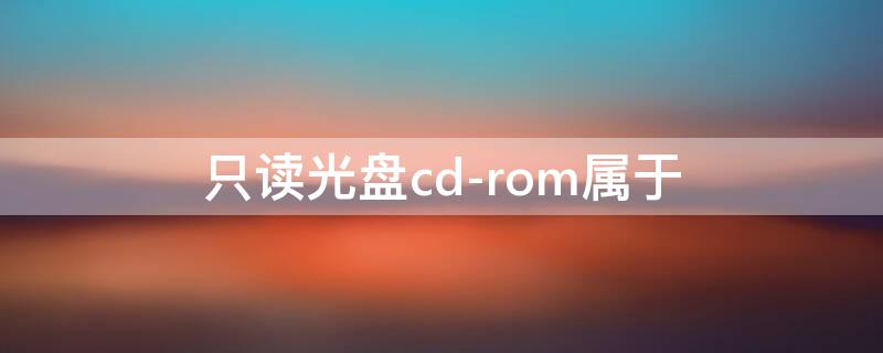 只读光盘cd-rom属于 只读光盘CD-ROM属于外存储器