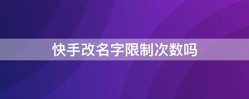 快手改名字限制次数吗 快手改名不限次数软件