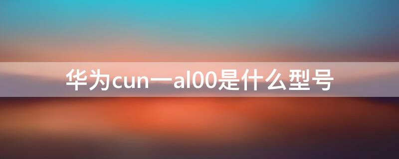 华为cun一al00是什么型号 华为cun-AL00