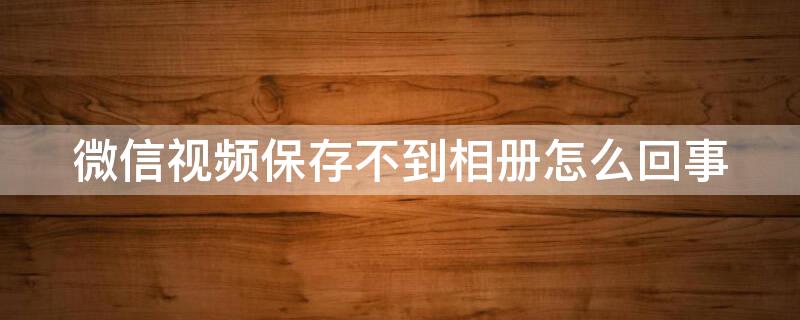 微信视频保存不到相册怎么回事 微信视频保存不到相册怎么回事儿