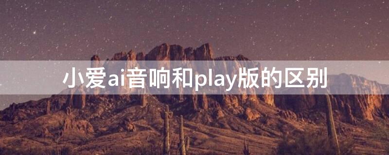 小爱ai音响和play版的区别（小爱音箱play和小米ai音箱哪个好）