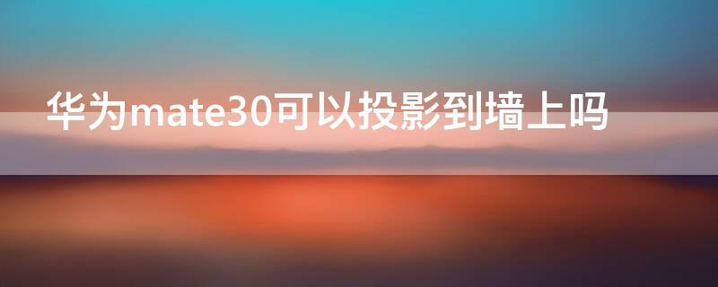 华为mate30可以投影到墙上吗（华为mate40可以投影到墙上吗）