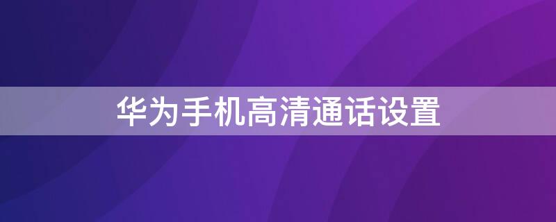 华为手机高清通话设置 华为手机高清通话设置怎么打开