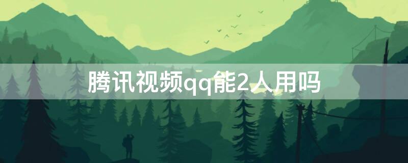 腾讯视频qq能2人用吗 腾讯视频qq可以三个人同时用吗