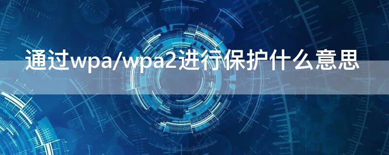 通过wpa/wpa2进行保护什么意思 通过wpawpa2进行保护什么意思