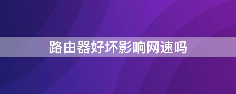 路由器好坏影响网速吗 路由器好与坏对网速有影响吗