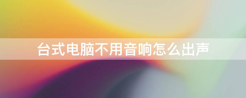 台式电脑不用音响怎么出声 电脑没有音响怎样才有声音