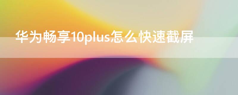 华为畅享10plus怎么快速截屏（华为畅享10plus怎样快速截屏）