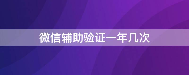 微信辅助验证一年几次 微信辅助验证一年三次怎么算