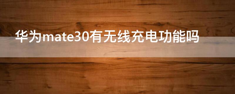 华为mate30有无线充电功能吗 华为mate30手机有无线充电功能吗