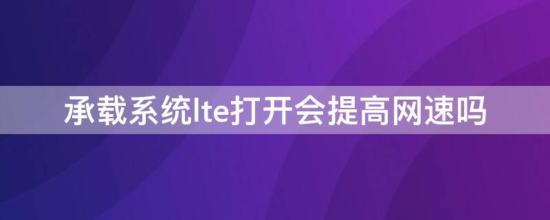 承载系统lte打开会提高网速吗（打开承载系统lte会怎么样）