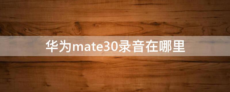 华为mate30录音在哪里（华为mate30录音在哪里删除）