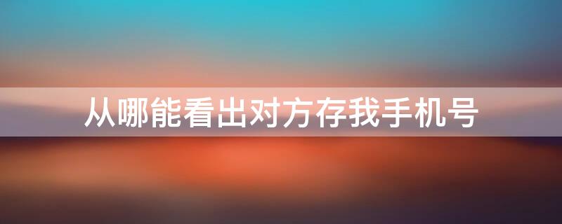 从哪能看出对方存我手机号（怎么知道对方存了我手机号）