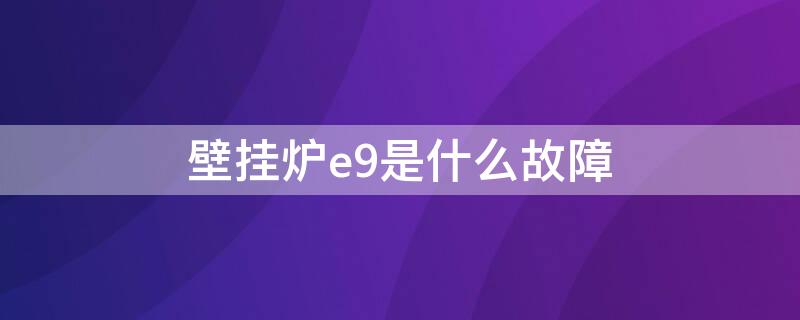 壁挂炉e9是什么故障（壁挂炉e9是什么故障原因）